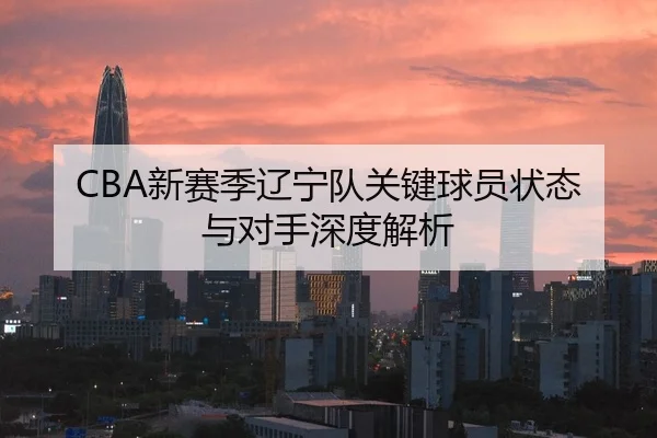 CBA新赛季辽宁队关键球员状态与对手深度解析